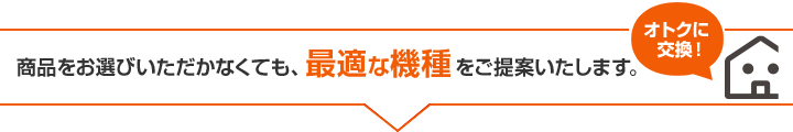 商品をお選びいただかなくても、最適な機種をご提案いたします。