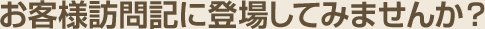 お客様訪問記に登場してみませんか？